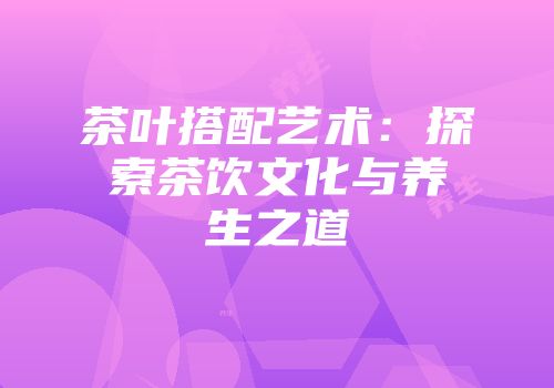 茶叶搭配艺术：探索茶饮文化与养生之道