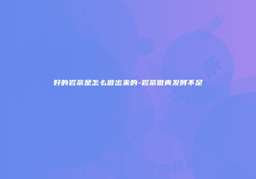 好的岩茶是怎么做出来的-岩茶做青发酵不足