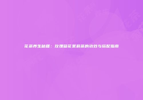 花茶养生秘籍：玫瑰菊花茉莉茶的功效与搭配指南