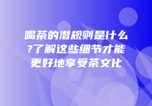 喝茶的潜规则是什么?了解这些细节才能更好地享受茶文化