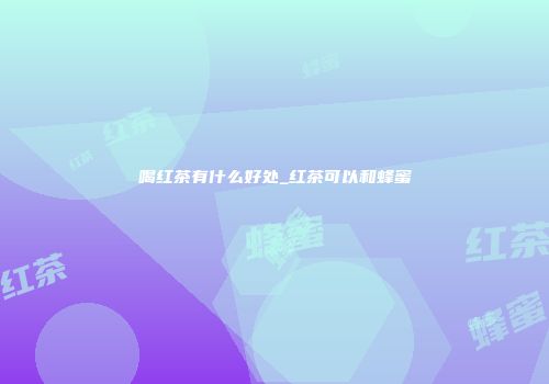 喝红茶有什么好处_红茶可以和蜂蜜