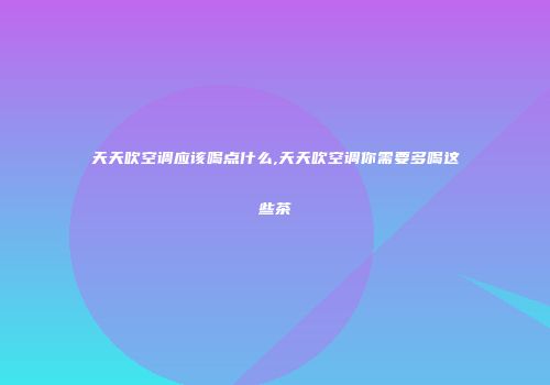 天天吹空调应该喝点什么,天天吹空调你需要多喝这些茶