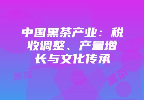 中国黑茶产业：税收调整、产量增长与文化传承