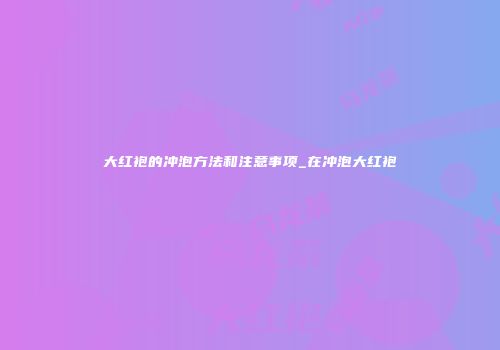 大红袍的冲泡方法和注意事项_在冲泡大红袍