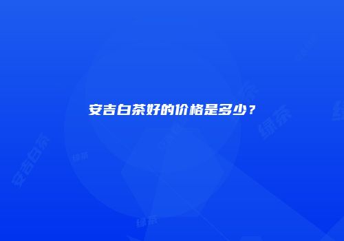 安吉白茶好的价格是多少？