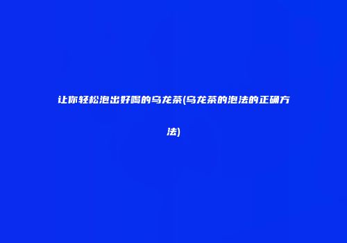 让你轻松泡出好喝的乌龙茶(乌龙茶的泡法的正确方法)