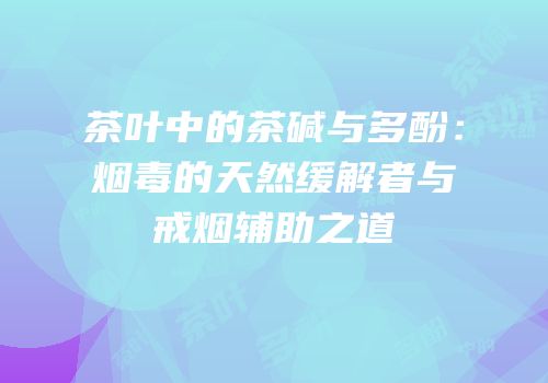 茶叶中的茶碱与多酚：烟毒的天然缓解者与戒烟辅助之道