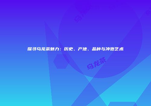 探寻乌龙茶魅力：历史、产地、品种与冲泡艺术