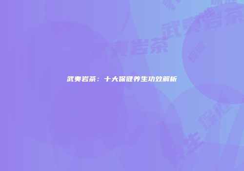 武夷岩茶：十大保健养生功效解析