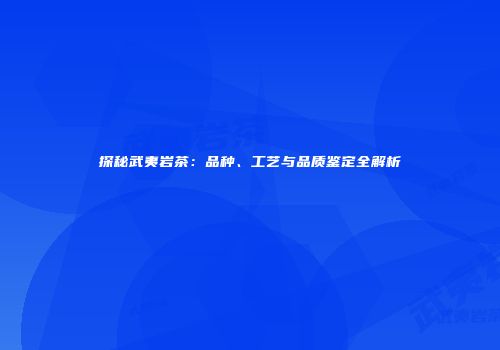探秘武夷岩茶：品种、工艺与品质鉴定全解析