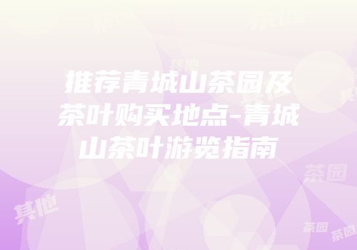 推荐青城山茶园及茶叶购买地点-青城山茶叶游览指南