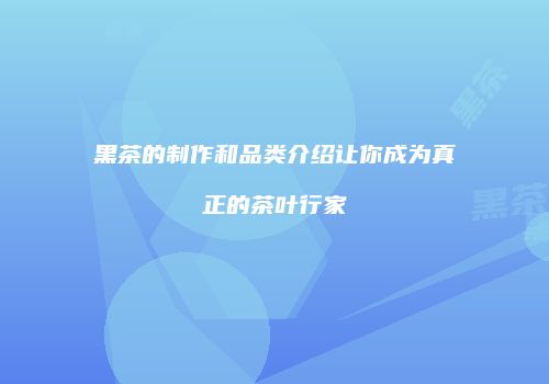 黑茶的制作和品类介绍让你成为真正的茶叶行家