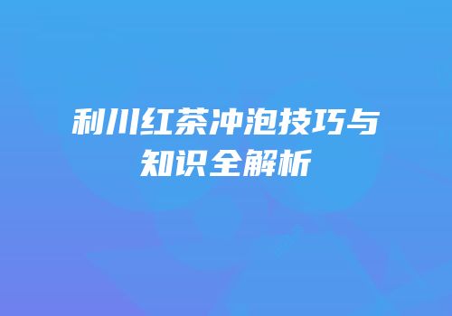 利川红茶冲泡技巧与知识全解析
