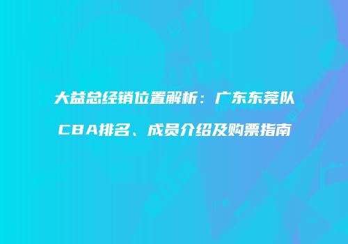 大益总经销位置解析：广东东莞队CBA排名、成员介绍及购票指南