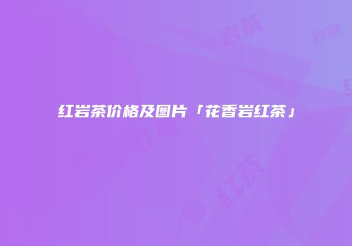 红岩茶价格及图片「花香岩红茶」