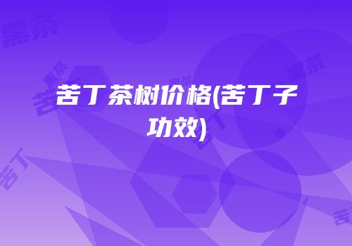 苦丁茶树价格(苦丁子功效)