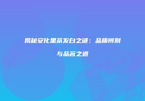 揭秘安化黑茶发白之谜：品质辨别与品茗之道