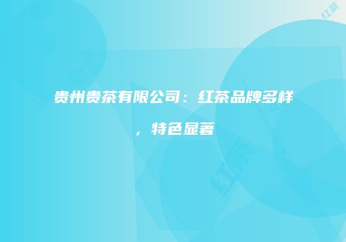 贵州贵茶有限公司：红茶品牌多样，特色显著