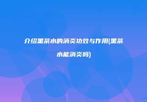 介绍黑茶水的消炎功效与作用(黑茶水能消炎吗)