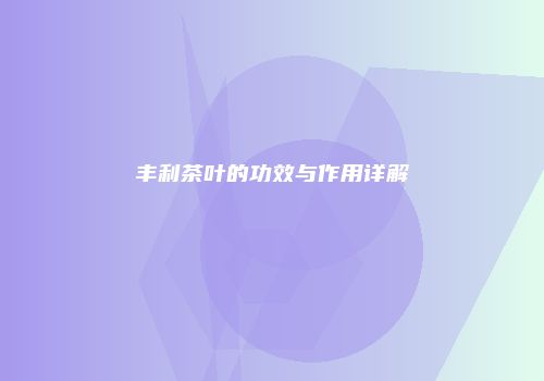 丰利茶叶的功效与作用详解