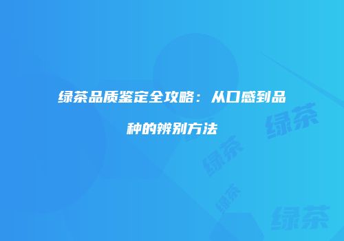 绿茶品质鉴定全攻略：从口感到品种的辨别方法