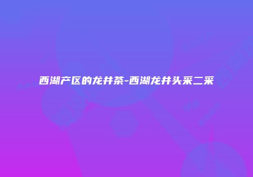 西湖产区的龙井茶-西湖龙井头采二采