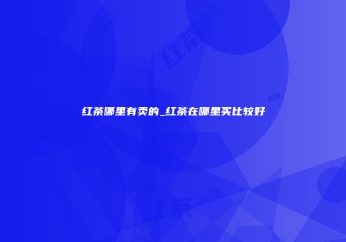红茶哪里有卖的_红茶在哪里买比较好