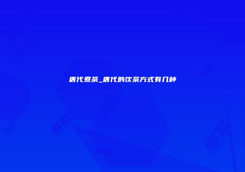 唐代煮茶_唐代的饮茶方式有几种
