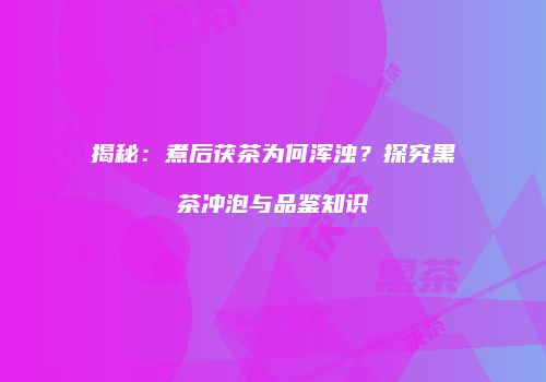 揭秘：煮后茯茶为何浑浊？探究黑茶冲泡与品鉴知识