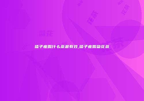 嗓子疼喝什么茶最有效,嗓子疼喝菊花茶