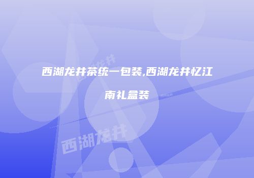 西湖龙井茶统一包装,西湖龙井忆江南礼盒装