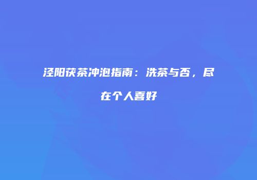 泾阳茯茶冲泡指南：洗茶与否，尽在个人喜好