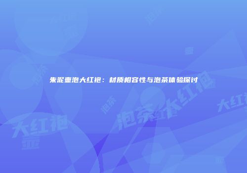 朱泥壶泡大红袍：材质相容性与泡茶体验探讨