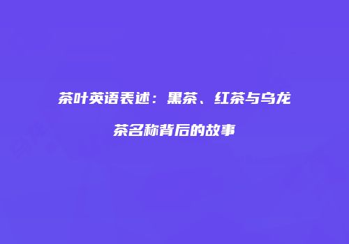 茶叶英语表述：黑茶、红茶与乌龙茶名称背后的故事