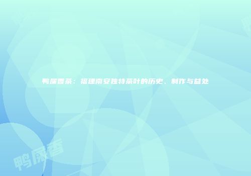 鸭屎香茶：福建南安独特茶叶的历史、制作与益处