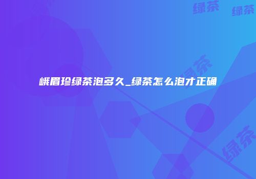 峨眉珍绿茶泡多久_绿茶怎么泡才正确