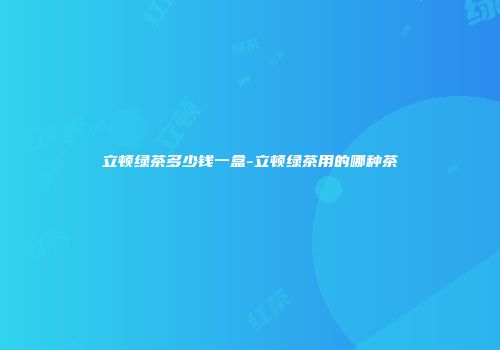 立顿绿茶多少钱一盒-立顿绿茶用的哪种茶