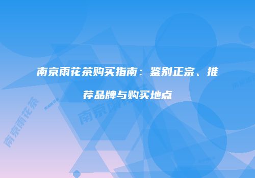 南京雨花茶购买指南：鉴别正宗、推荐品牌与购买地点