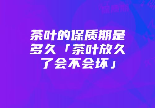 茶叶的保质期是多久「茶叶放久了会不会坏」