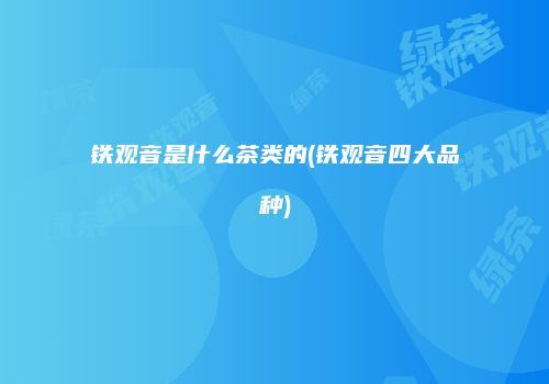 铁观音是什么茶类的(铁观音四大品种)