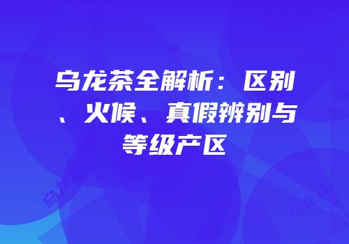 乌龙茶全解析：区别、火候、真假辨别与等级产区