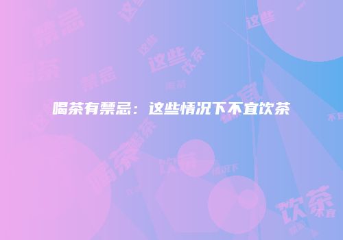 喝茶有禁忌：这些情况下不宜饮茶