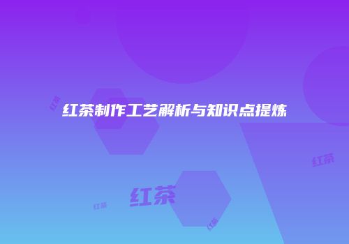 红茶制作工艺解析与知识点提炼
