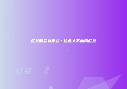 红茶禁忌有哪些？这些人不能喝红茶