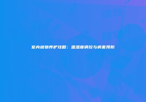 室内植物养护攻略：温湿度调控与病害预防
