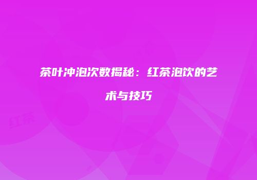 茶叶冲泡次数揭秘：红茶泡饮的艺术与技巧