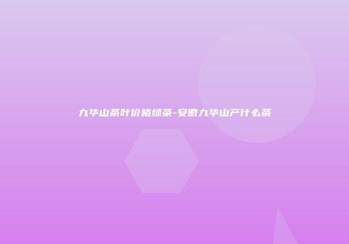九华山茶叶价格绿茶-安徽九华山产什么茶