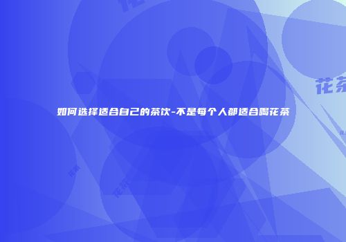 如何选择适合自己的茶饮-不是每个人都适合喝花茶