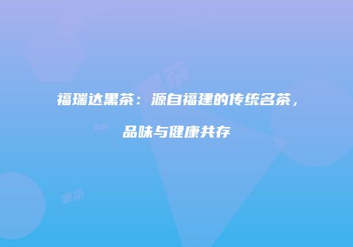 福瑞达黑茶：源自福建的传统名茶，品味与健康共存