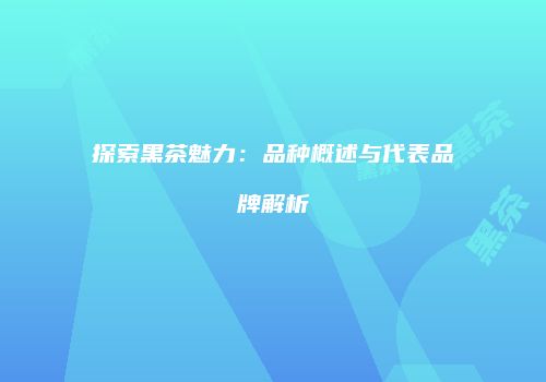 探索黑茶魅力：品种概述与代表品牌解析